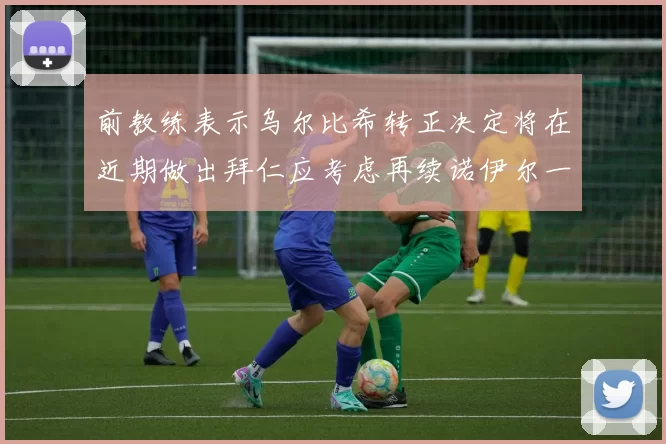 前教练表示乌尔比希转正决定将在近期做出拜仁应考虑再续诺伊尔一年合同