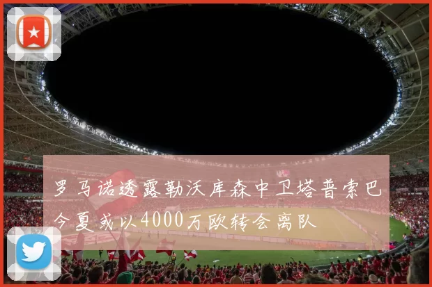 罗马诺透露勒沃库森中卫塔普索巴今夏或以4000万欧转会离队