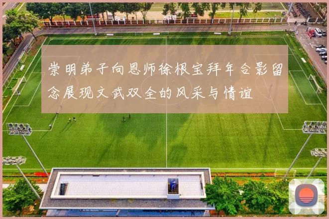 崇明弟子向恩师徐根宝拜年合影留念展现文武双全的风采与情谊