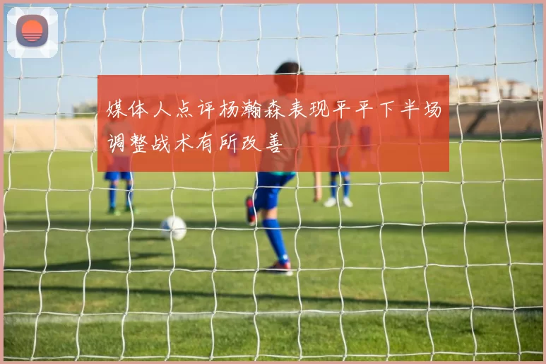 媒体人点评杨瀚森表现平平下半场调整战术有所改善