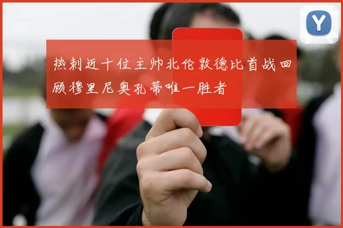热刺近十位主帅北伦敦德比首战回顾穆里尼奥孔蒂唯一胜者