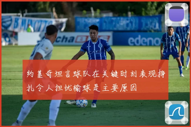 约基奇坦言球队在关键时刻表现挣扎令人担忧输球是主要原因