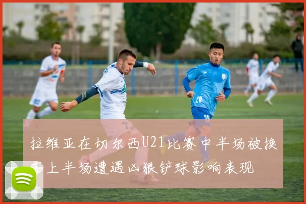 拉维亚在切尔西U21比赛中半场被换下上半场遭遇凶狠铲球影响表现