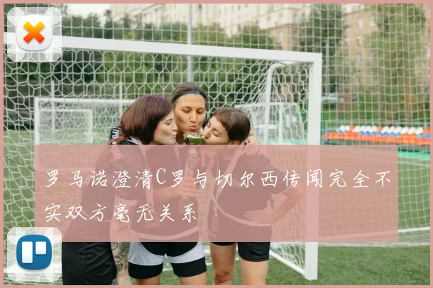 罗马诺澄清C罗与切尔西传闻完全不实双方毫无关系