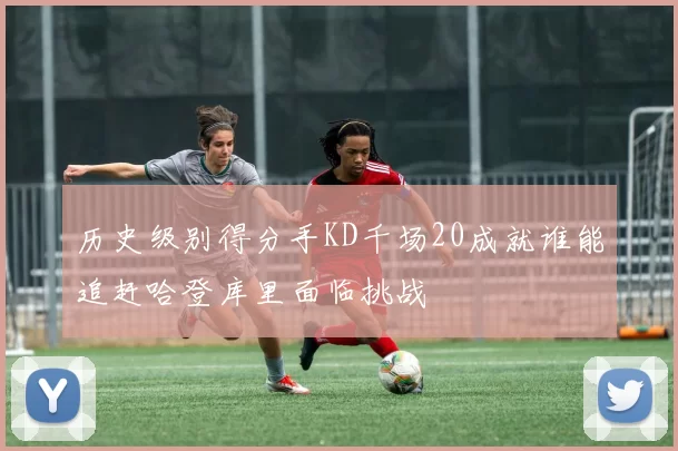 历史级别得分手KD千场20成就谁能追赶哈登库里面临挑战