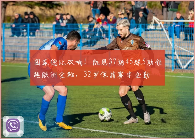 国家德比双响！凯恩37场45球5助领跑欧洲金靴，32岁保持赛季全勤