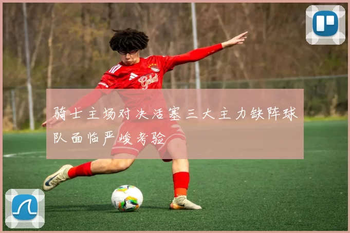 骑士主场对决活塞三大主力缺阵球队面临严峻考验