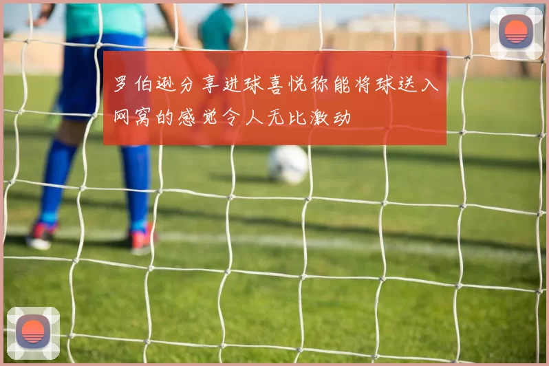 罗伯逊分享进球喜悦称能将球送入网窝的感觉令人无比激动