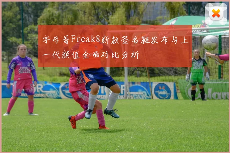 字母哥Freak8新款签名鞋发布与上一代颜值全面对比分析