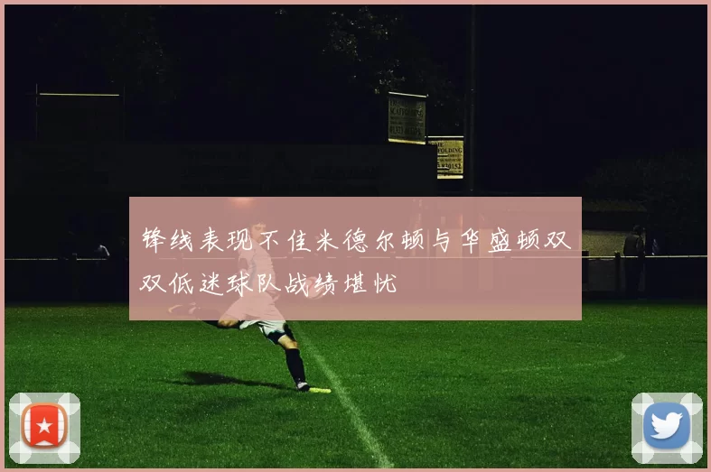 锋线表现不佳米德尔顿与华盛顿双双低迷球队战绩堪忧
