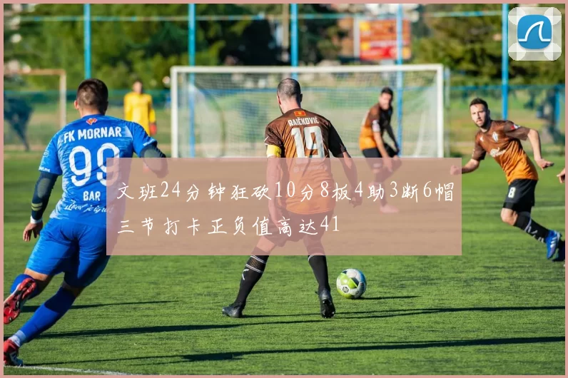 文班24分钟狂砍10分8板4助3断6帽三节打卡正负值高达41