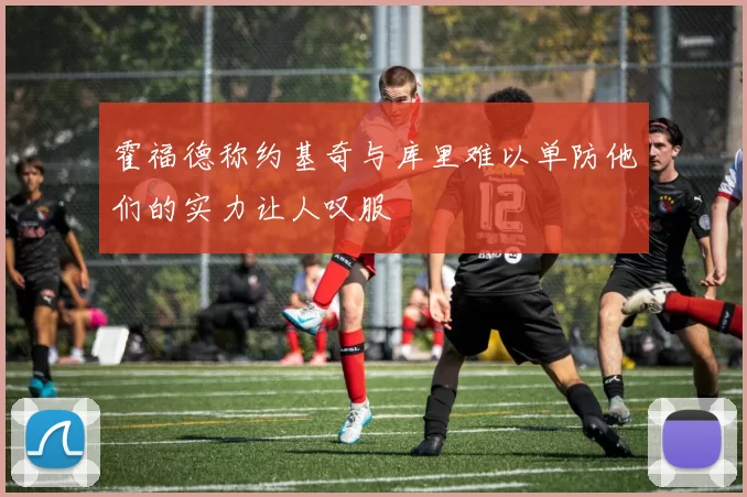 霍福德称约基奇与库里难以单防他们的实力让人叹服