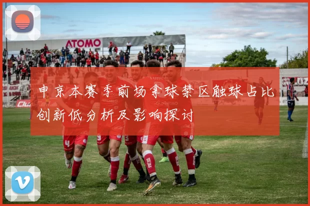 申京本赛季前场拿球禁区触球占比创新低分析及影响探讨