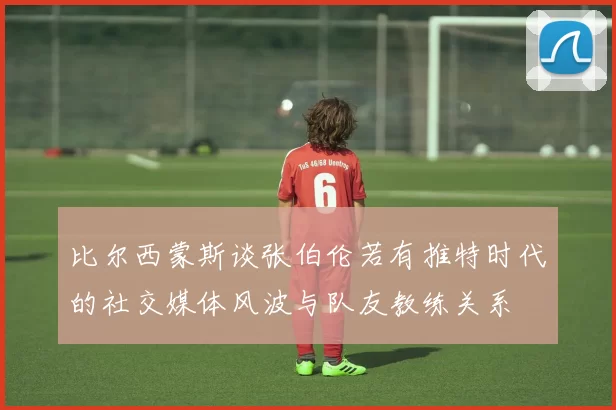 比尔西蒙斯谈张伯伦若有推特时代的社交媒体风波与队友教练关系