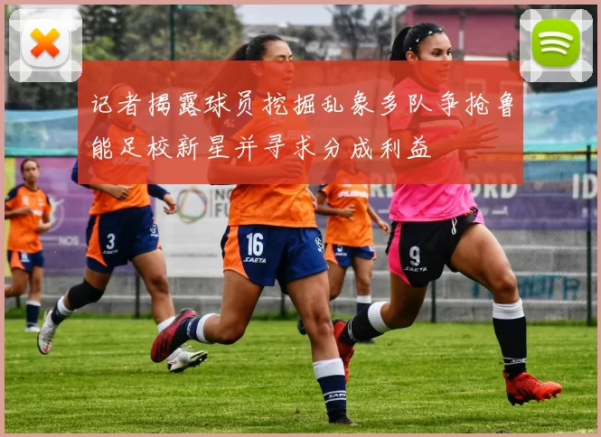 记者揭露球员挖掘乱象多队争抢鲁能足校新星并寻求分成利益