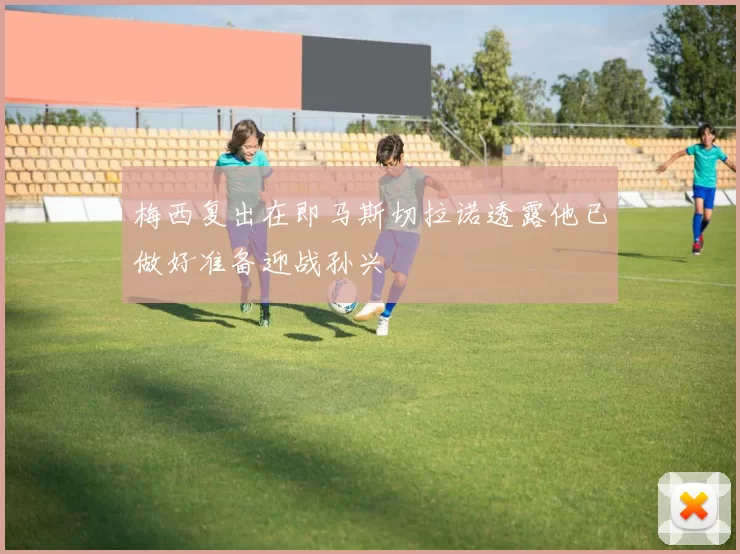 梅西复出在即马斯切拉诺透露他已做好准备迎战孙兴慜