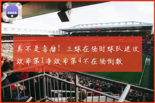 真不是毒瘤！三球在场时球队进攻效率第1净效率第4不在场倒数
