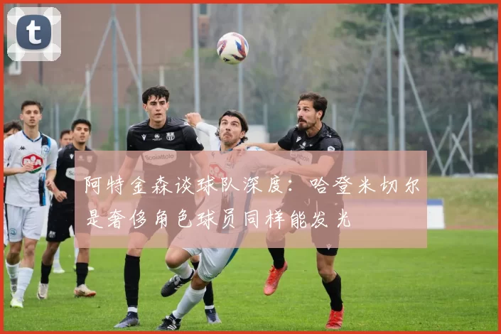 阿特金森谈球队深度：哈登米切尔是奢侈角色球员同样能发光