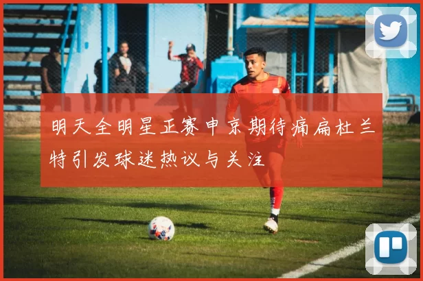 明天全明星正赛申京期待痛扁杜兰特引发球迷热议与关注