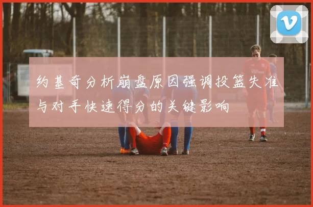 约基奇分析崩盘原因强调投篮失准与对手快速得分的关键影响