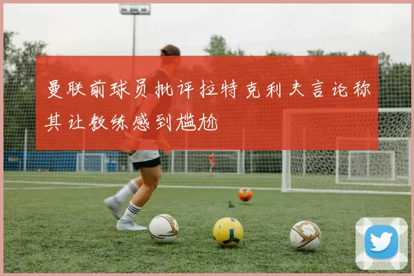 曼联前球员批评拉特克利夫言论称其让教练感到尴尬