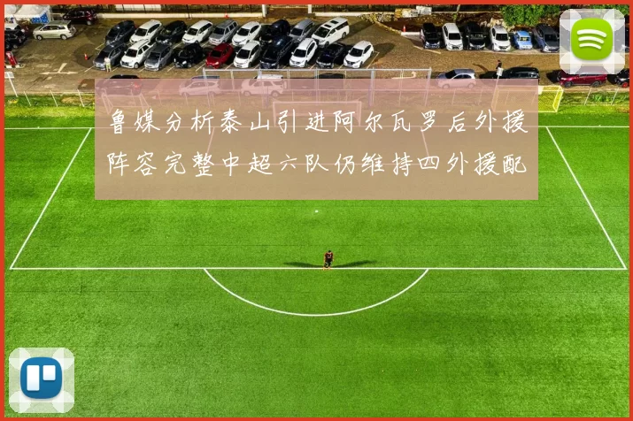 鲁媒分析泰山引进阿尔瓦罗后外援阵容完整中超六队仍维持四外援配置