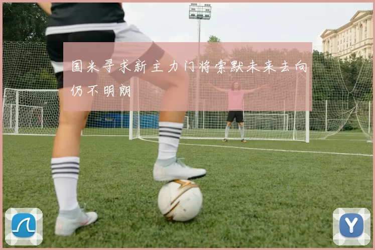 国米寻求新主力门将索默未来去向仍不明朗