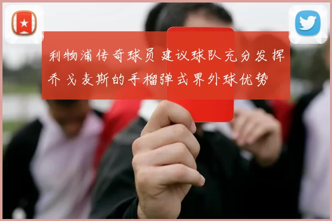 利物浦传奇球员建议球队充分发挥乔戈麦斯的手榴弹式界外球优势
