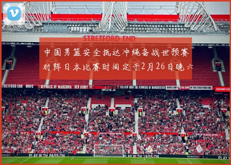 中国男篮安全抵达冲绳备战世预赛对阵日本比赛时间定于2月26日晚六点五分