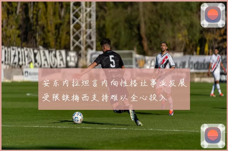 安东内拉坦言内向性格让事业发展受限缺梅西支持难以全心投入