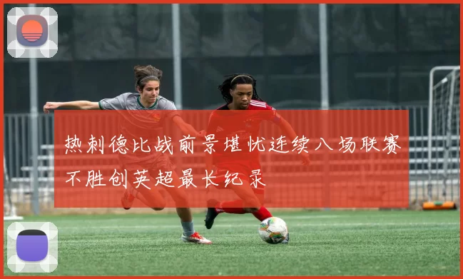 热刺德比战前景堪忧连续八场联赛不胜创英超最长纪录