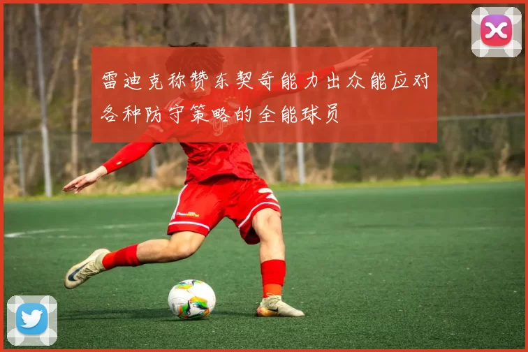 雷迪克称赞东契奇能力出众能应对各种防守策略的全能球员