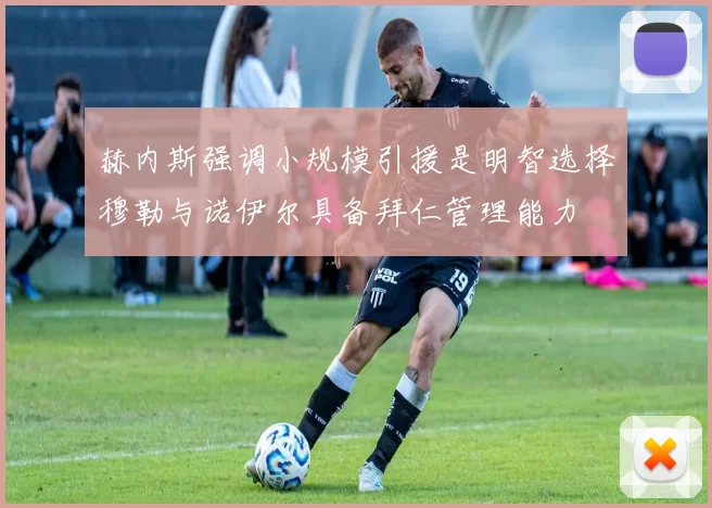 赫内斯强调小规模引援是明智选择穆勒与诺伊尔具备拜仁管理能力