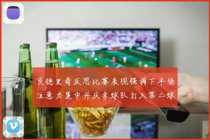 莫德里奇反思比赛表现强调下半场注意力集中并庆幸球队打入第二球
