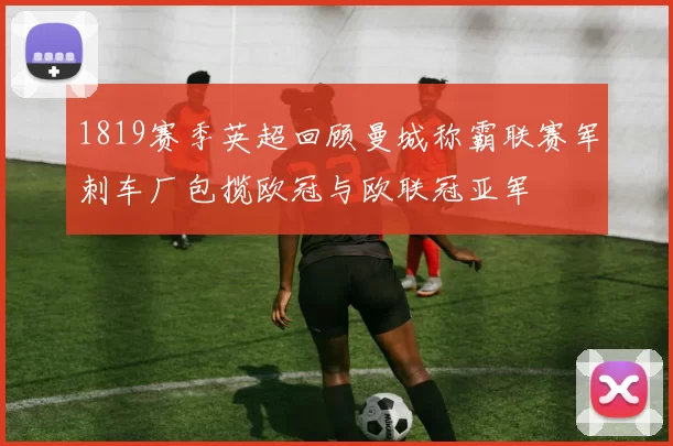 1819赛季英超回顾曼城称霸联赛军刺车厂包揽欧冠与欧联冠亚军