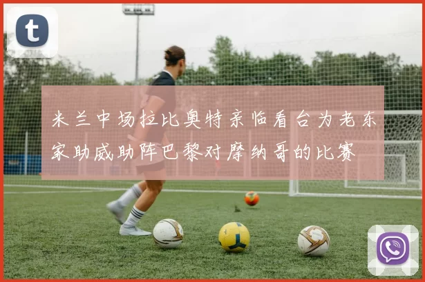 米兰中场拉比奥特亲临看台为老东家助威助阵巴黎对摩纳哥的比赛