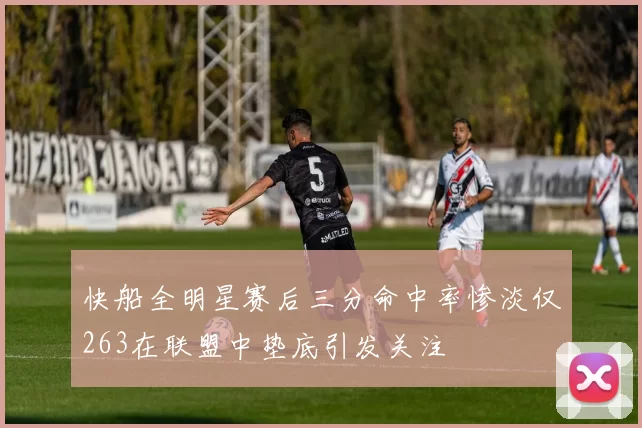 快船全明星赛后三分命中率惨淡仅263在联盟中垫底引发关注