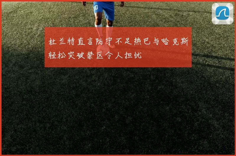 杜兰特直言防守不足热巴与哈克斯轻松突破禁区令人担忧